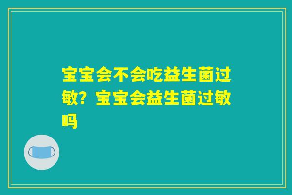 宝宝会不会吃益生菌过敏?宝宝会益生菌过敏吗 宝宝会不会吃益生菌过敏?宝宝会益生菌过敏吗