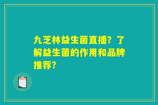 九芝林益生菌直播?了解益生菌的作用和品牌推荐? 九芝林益生菌直播?了解益生菌的作用和品牌推荐?