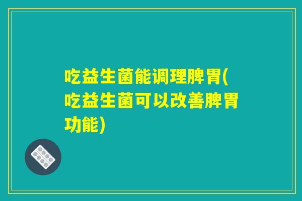 吃益生菌能调理脾胃(吃益生菌可以改善脾胃功能) 吃益生菌能调理脾胃(吃益生菌可以改善脾胃功能)
