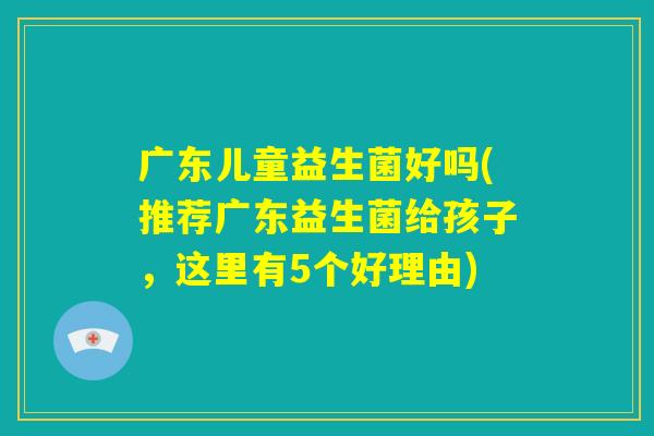广东儿童益生菌好吗(推荐广东益生菌给孩子,这里有5个好理由) 广东儿童益生菌好吗(推荐广东益生菌给孩子,这里有5个好理由)
