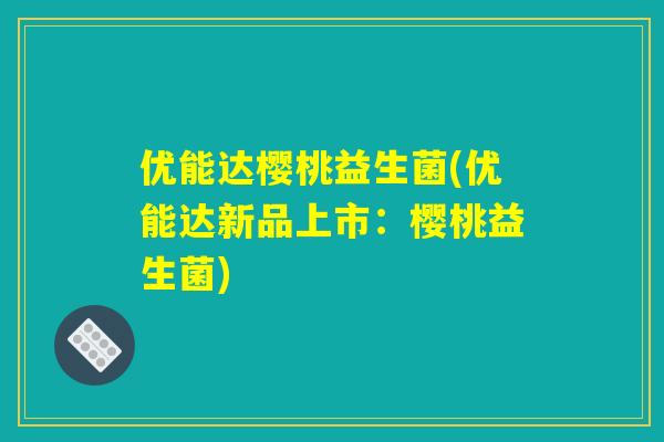 优能达樱桃益生菌(优能达新品上市：樱桃益生菌)
