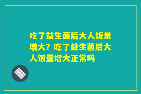 吃了益生菌后大人饭量增大？吃了益生菌后大人饭量增大正常吗