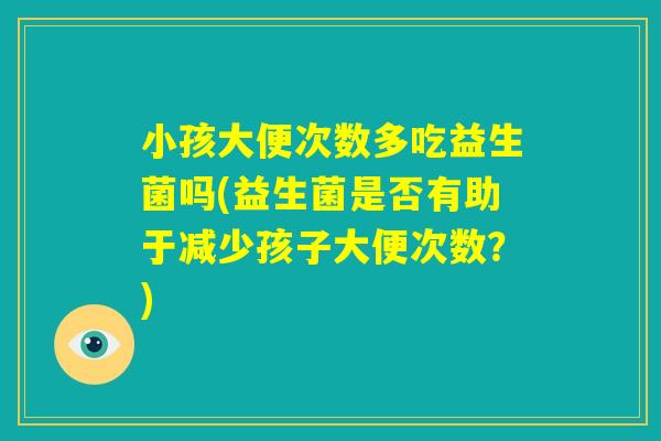 小孩大便次数多吃益生菌吗(益生菌是否有助于减少孩子大便次数？)