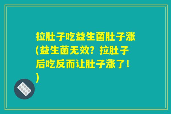 拉肚子吃益生菌肚子涨(益生菌无效？拉肚子后吃反而让肚子涨了！)
