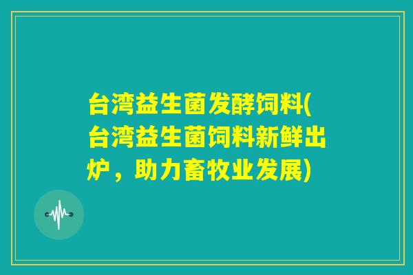 台湾益生菌发酵饲料(台湾益生菌饲料新鲜出炉,助力畜牧业发展) 台湾益生菌发酵饲料(台湾益生菌饲料新鲜出炉,助力畜牧业发展)