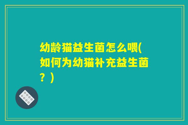 幼龄猫益生菌怎么喂(如何为幼猫补充益生菌?) 幼龄猫益生菌怎么喂(如何为幼猫补充益生菌?)