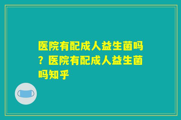 医院有配成人益生菌吗？医院有配成人益生菌吗知乎