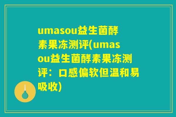 umasou益生菌酵素果冻测评(umasou益生菌酵素果冻测评:口感偏软但温和易吸收) umasou益生菌酵素果冻测评(umasou益生菌酵素果冻测评:口感偏软但温和易吸收)
