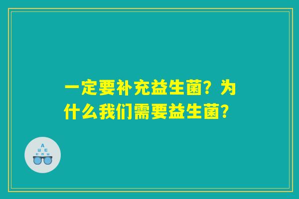一定要补充益生菌?为什么我们需要益生菌? 一定要补充益生菌?为什么我们需要益生菌?