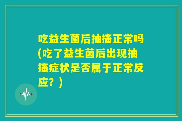 吃益生菌后抽搐正常吗(吃了益生菌后出现抽搐症状是否属于正常反应?) 吃益生菌后抽搐正常吗(吃了益生菌后出现抽搐症状是否属于正常反应?)