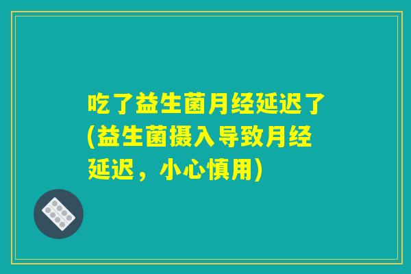 吃了益生菌月经延迟了(益生菌摄入导致月经延迟,小心慎用) 吃了益生菌月经延迟了(益生菌摄入导致月经延迟,小心慎用)