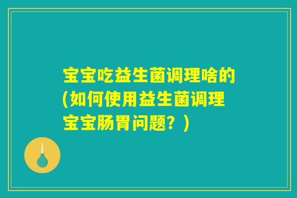宝宝吃益生菌调理啥的(如何使用益生菌调理宝宝肠胃问题？)