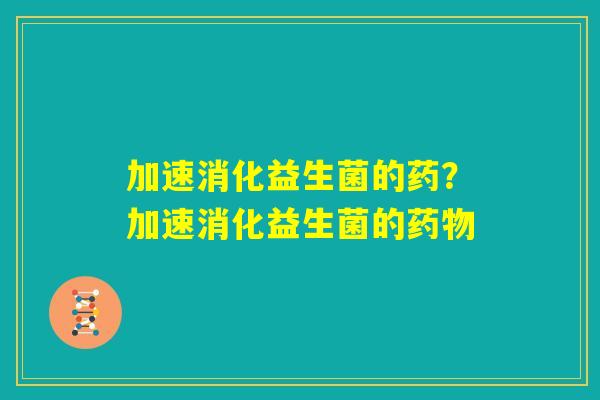 加速消化益生菌的药？加速消化益生菌的药物