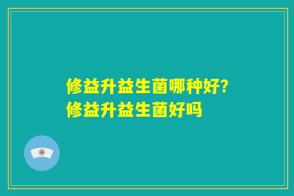 修益升益生菌哪种好？修益升益生菌好吗