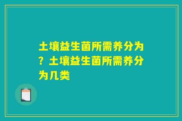 土壤益生菌所需养分为？土壤益生菌所需养分为几类