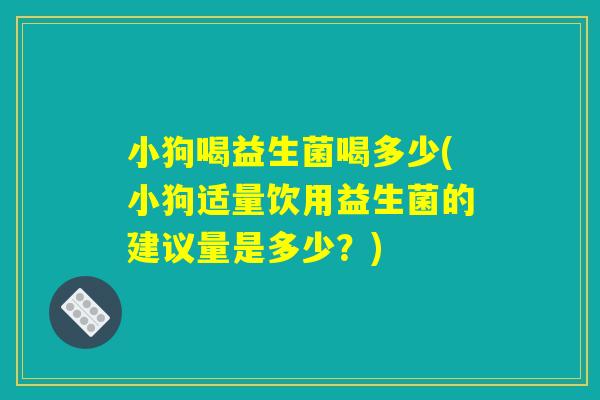 小狗喝益生菌喝多少(小狗适量饮用益生菌的建议量是多少？)