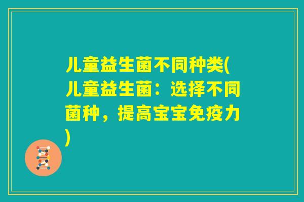 儿童益生菌不同种类(儿童益生菌：选择不同菌种，提高宝宝免疫力)