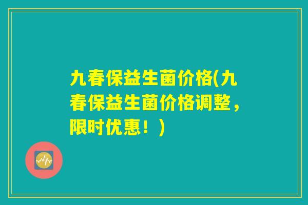 九春保益生菌价格(九春保益生菌价格调整，限时优惠！)