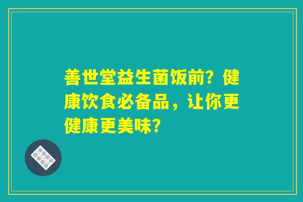 善世堂益生菌饭前？健康饮食必备品，让你更健康更美味？