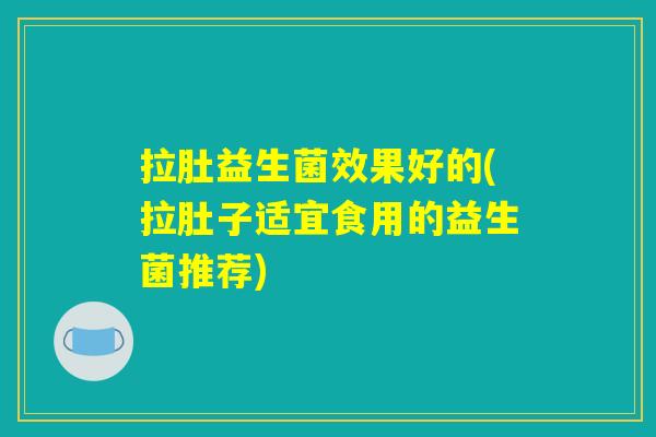 拉肚益生菌效果好的(拉肚子适宜食用的益生菌推荐)