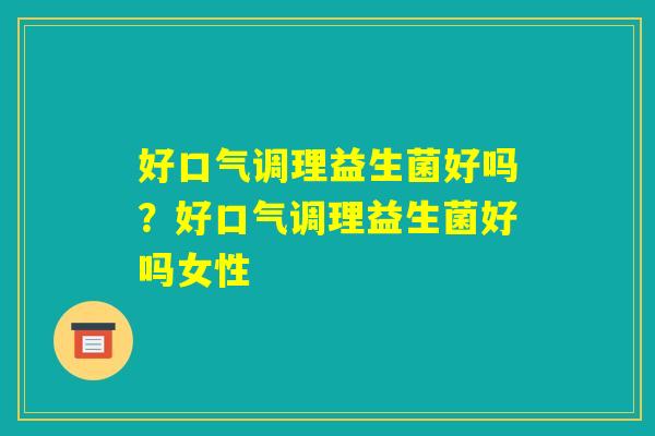 好口气调理益生菌好吗?好口气调理益生菌好吗女性 好口气调理益生菌好吗?好口气调理益生菌好吗女性