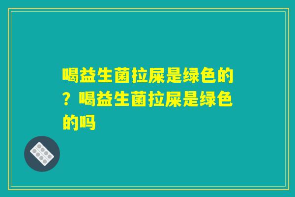 喝益生菌拉屎是绿色的?喝益生菌拉屎是绿色的吗 喝益生菌拉屎是绿色的?喝益生菌拉屎是绿色的吗