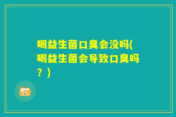 喝益生菌口臭会没吗(喝益生菌会导致口臭吗？)