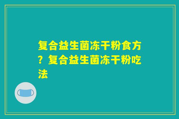复合益生菌冻干粉食方?复合益生菌冻干粉吃法 复合益生菌冻干粉食方?复合益生菌冻干粉吃法