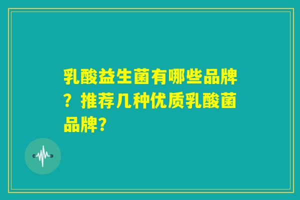 乳酸益生菌有哪些品牌?推荐几种优质乳酸菌品牌? 乳酸益生菌有哪些品牌?推荐几种优质乳酸菌品牌?