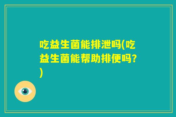 吃益生菌能排泄吗(吃益生菌能帮助排便吗？)