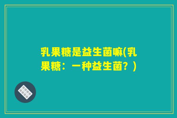 乳果糖是益生菌嘛(乳果糖:一种益生菌?) 乳果糖是益生菌嘛(乳果糖:一种益生菌?)