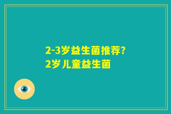 2-3岁益生菌推荐?2岁儿童益生菌 2-3岁益生菌推荐?2岁儿童益生菌