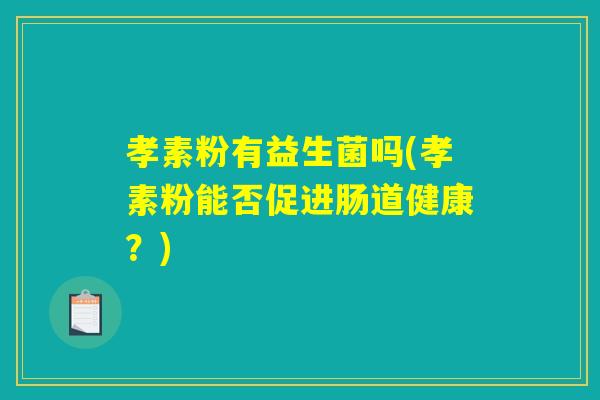孝素粉有益生菌吗(孝素粉能否促进肠道健康?) 孝素粉有益生菌吗(孝素粉能否促进肠道健康?)