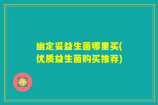 幽定妥益生菌哪里买(优质益生菌购买推荐) 幽定妥益生菌哪里买(优质益生菌购买推荐)