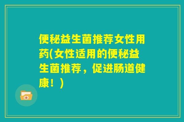 便秘益生菌推荐女性用药(女性适用的便秘益生菌推荐，促进肠道健康！)