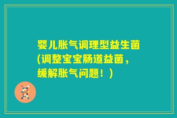 婴儿胀气调理型益生菌(调整宝宝肠道益菌，缓解胀气问题！)