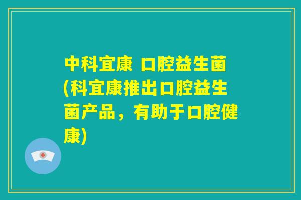 中科宜康 口腔益生菌(科宜康推出口腔益生菌产品，有助于口腔健康)