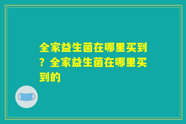 全家益生菌在哪里买到？全家益生菌在哪里买到的