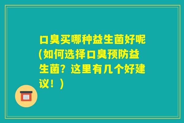 口臭买哪种益生菌好呢(如何选择口臭预防益生菌？这里有几个好建议！)