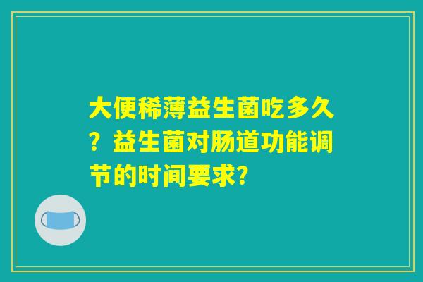 大便稀薄益生菌吃多久？益生菌对肠道功能调节的时间要求？