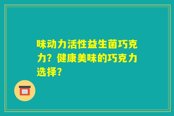 味动力活性益生菌巧克力？健康美味的巧克力选择？