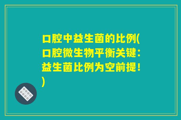 口腔中益生菌的比例(口腔微生物平衡关键:益生菌比例为空前提!) 口腔中益生菌的比例(口腔微生物平衡关键:益生菌比例为空前提!)