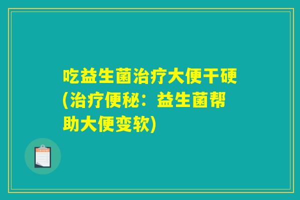 吃益生菌治疗大便干硬(治疗便秘:益生菌帮助大便变软) 吃益生菌治疗大便干硬(治疗便秘:益生菌帮助大便变软)