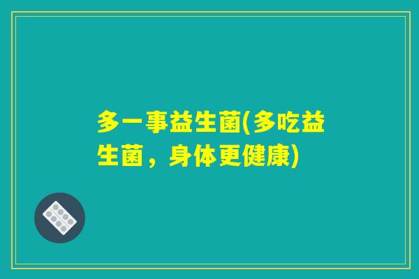 多一事益生菌(多吃益生菌,身体更健康) 多一事益生菌(多吃益生菌,身体更健康)