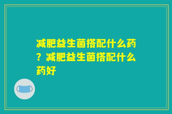 减肥益生菌搭配什么药?减肥益生菌搭配什么药好 减肥益生菌搭配什么药?减肥益生菌搭配什么药好