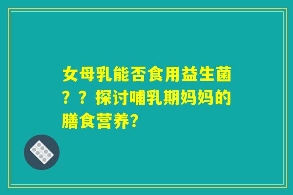 女母乳能否食用益生菌??探讨哺乳期妈妈的膳食营养? 女母乳能否食用益生菌??探讨哺乳期妈妈的膳食营养?
