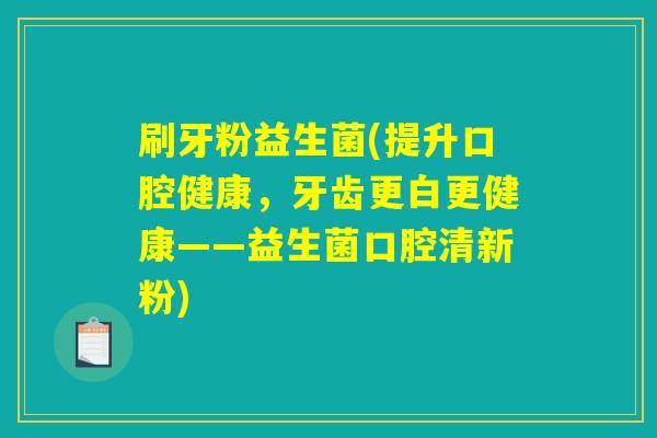 刷牙粉益生菌(提升口腔健康,牙齿更白更健康——益生菌口腔清新粉) 刷牙粉益生菌(提升口腔健康,牙齿更白更健康——益生菌口腔清新粉)