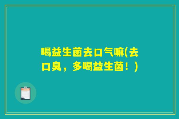 喝益生菌去口气嘛(去口臭,多喝益生菌!) 喝益生菌去口气嘛(去口臭,多喝益生菌!)