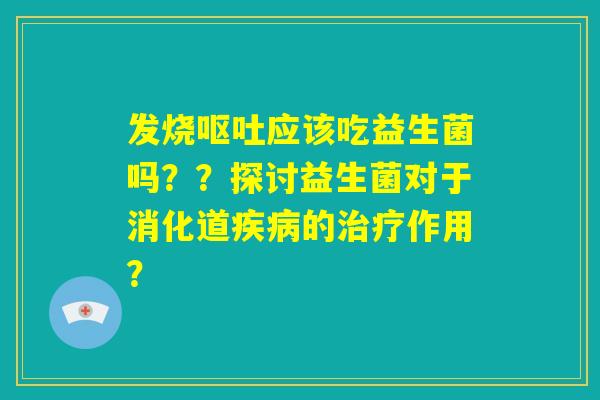 发烧呕吐应该吃益生菌吗??探讨益生菌对于消化道疾病的治疗作用? 发烧呕吐应该吃益生菌吗??探讨益生菌对于消化道疾病的治疗作用?