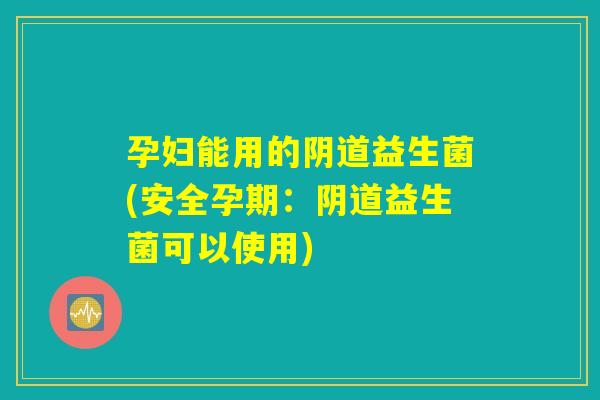 孕妇能用的阴道益生菌(安全孕期：阴道益生菌可以使用)